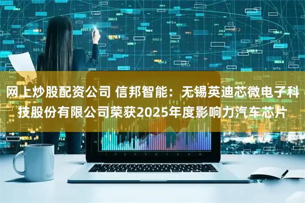 网上炒股配资公司 信邦智能：无锡英迪芯微电子科技股份有限公司荣获2025年度影响力汽车芯片