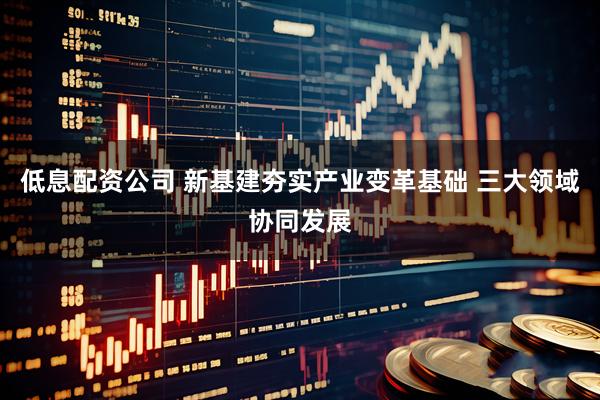 低息配资公司 新基建夯实产业变革基础 三大领域协同发展