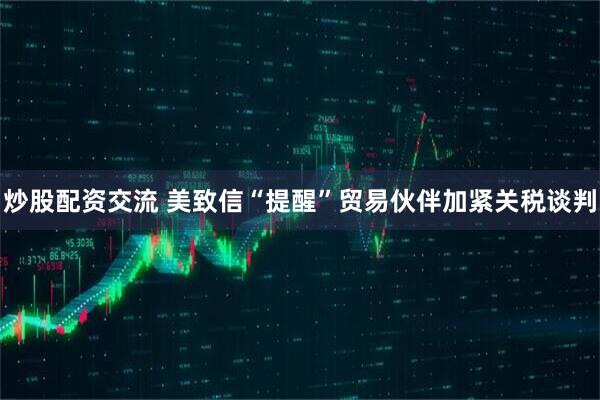 炒股配资交流 美致信“提醒”贸易伙伴加紧关税谈判