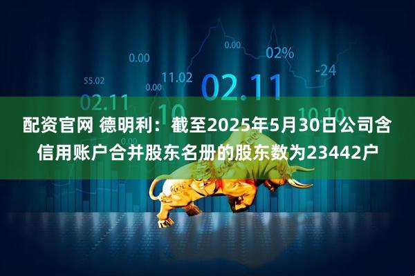 配资官网 德明利：截至2025年5月30日公司含信用账户合并股东名册的股东数为23442户