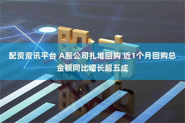 配资资讯平台 A股公司扎堆回购 近1个月回购总金额同比增长超五成