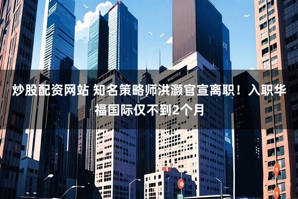 炒股配资网站 知名策略师洪灏官宣离职！入职华福国际仅不到2个月