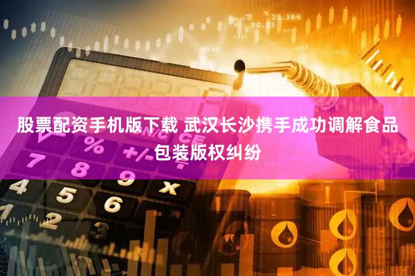 股票配资手机版下载 武汉长沙携手成功调解食品包装版权纠纷