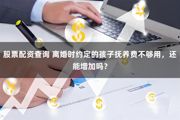 股票配资查询 离婚时约定的孩子抚养费不够用，还能增加吗？
