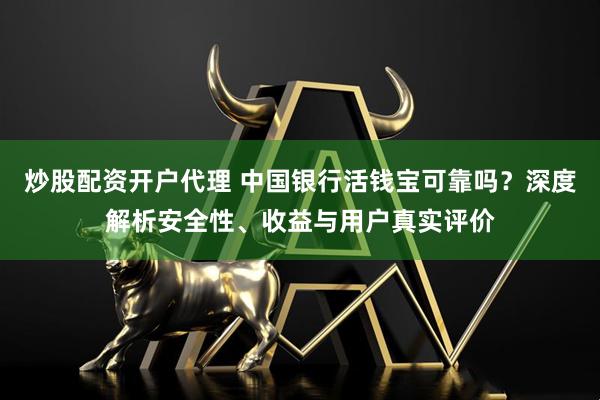 炒股配资开户代理 中国银行活钱宝可靠吗？深度解析安全性、收益与用户真实评价