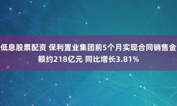 低息股票配资 保利置业集团前5个月实现合同销售金额约218亿元 同比增长3.81%
