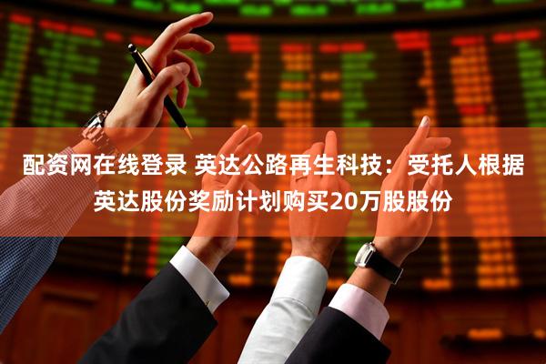 配资网在线登录 英达公路再生科技：受托人根据英达股份奖励计划购买20万股股份