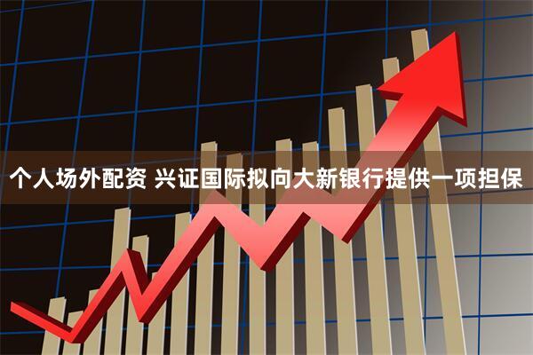个人场外配资 兴证国际拟向大新银行提供一项担保