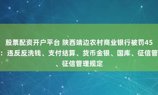 股票配资开户平台 陕西靖边农村商业银行被罚45.3万元：违反反洗钱、支付结算、货币金银、国库、征信管理规定
