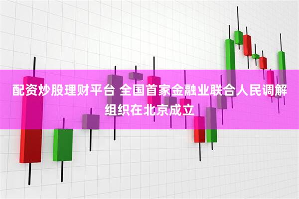 配资炒股理财平台 全国首家金融业联合人民调解组织在北京成立