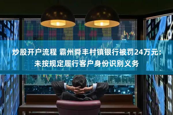 炒股开户流程 霸州舜丰村镇银行被罚24万元：未按规定履行客户身份识别义务