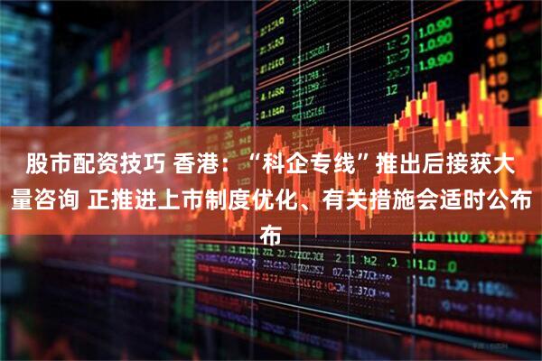 股市配资技巧 香港：“科企专线”推出后接获大量咨询 正推进上市制度优化、有关措施会适时公布