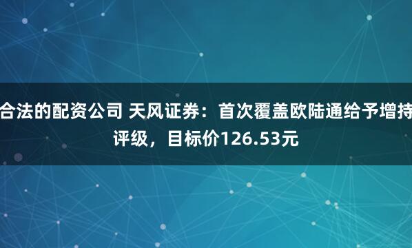 合法的配资公司 天风证券：首次覆盖欧陆通给予增持评级，目标价126.53元