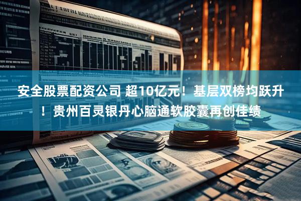 安全股票配资公司 超10亿元！基层双榜均跃升！贵州百灵银丹心脑通软胶囊再创佳绩