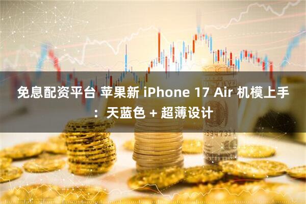 免息配资平台 苹果新 iPhone 17 Air 机模上手：天蓝色 + 超薄设计