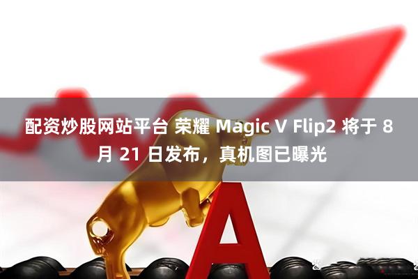 配资炒股网站平台 荣耀 Magic V Flip2 将于 8 月 21 日发布，真机图已曝光