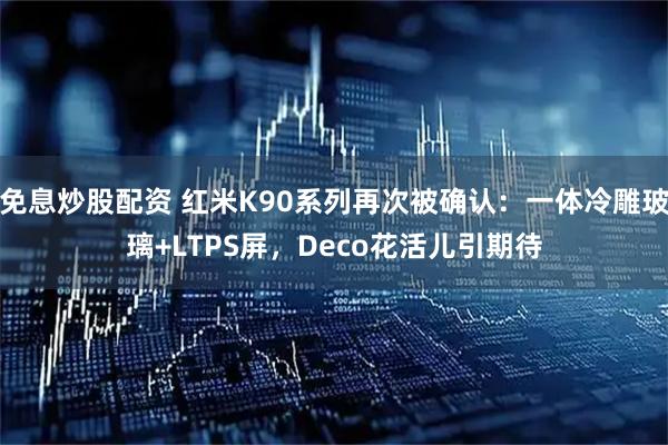 免息炒股配资 红米K90系列再次被确认：一体冷雕玻璃+LTPS屏，Deco花活儿引期待
