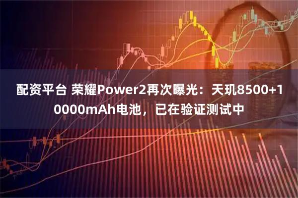 配资平台 荣耀Power2再次曝光：天玑8500+10000mAh电池，已在验证测试中