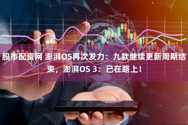 股市配资网 澎湃OS再次发力：九款继续更新周期结束，澎湃OS 3：已在路上！