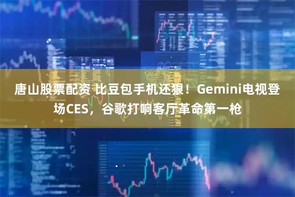 唐山股票配资 比豆包手机还狠！Gemini电视登场CES，谷歌打响客厅革命第一枪