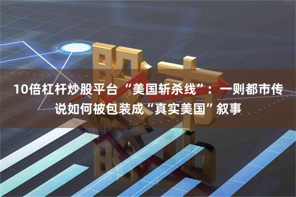 10倍杠杆炒股平台 “美国斩杀线”：一则都市传说如何被包装成“真实美国”叙事