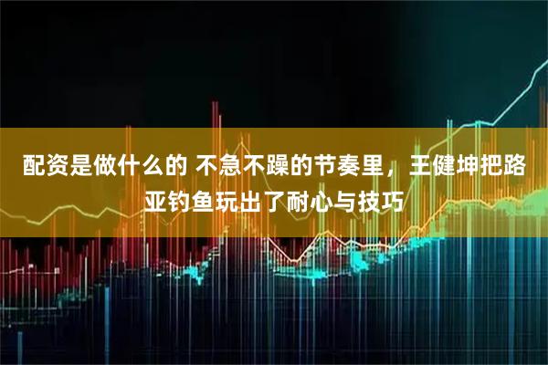 配资是做什么的 不急不躁的节奏里，王健坤把路亚钓鱼玩出了耐心与技巧