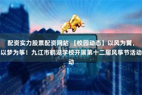 配资实力股票配资网站 【校园动态】以风为翼，以梦为筝！九江市鹤湖学校开展第十二届风筝节活动