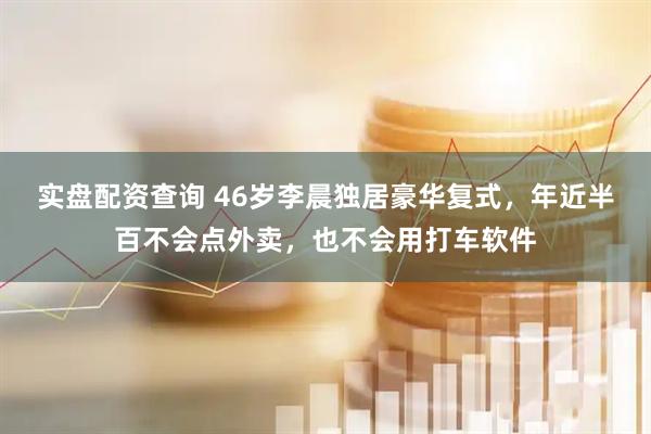 实盘配资查询 46岁李晨独居豪华复式，年近半百不会点外卖，也不会用打车软件