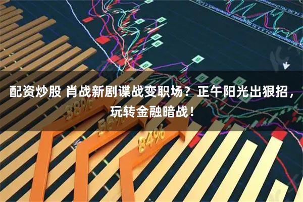 配资炒股 肖战新剧谍战变职场？正午阳光出狠招，玩转金融暗战！