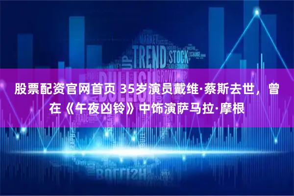 股票配资官网首页 35岁演员戴维·蔡斯去世，曾在《午夜凶铃》中饰演萨马拉·摩根