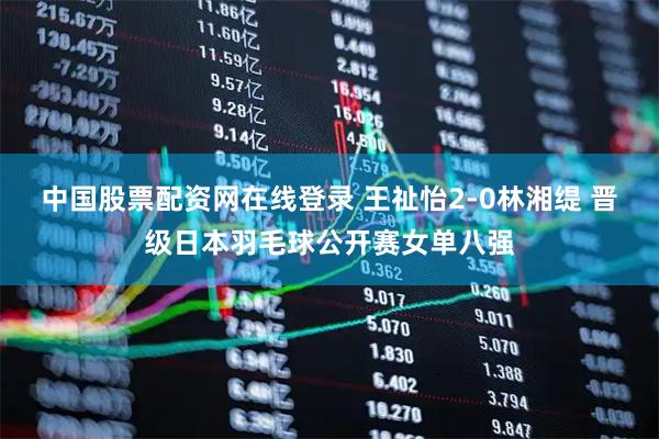 中国股票配资网在线登录 王祉怡2-0林湘缇 晋级日本羽毛球公开赛女单八强