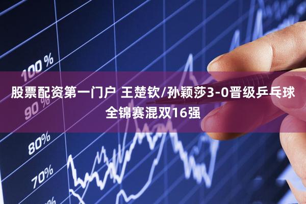 股票配资第一门户 王楚钦/孙颖莎3-0晋级乒乓球全锦赛混双16强