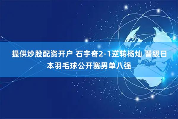 提供炒股配资开户 石宇奇2-1逆转杨灿 晋级日本羽毛球公开赛男单八强