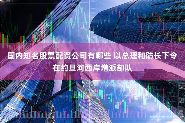国内知名股票配资公司有哪些 以总理和防长下令在约旦河西岸增派部队