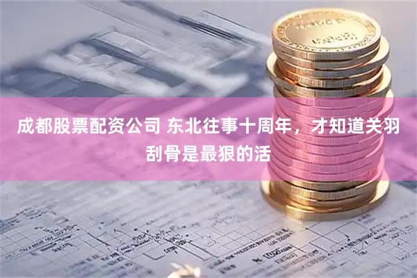 成都股票配资公司 东北往事十周年，才知道关羽刮骨是最狠的活