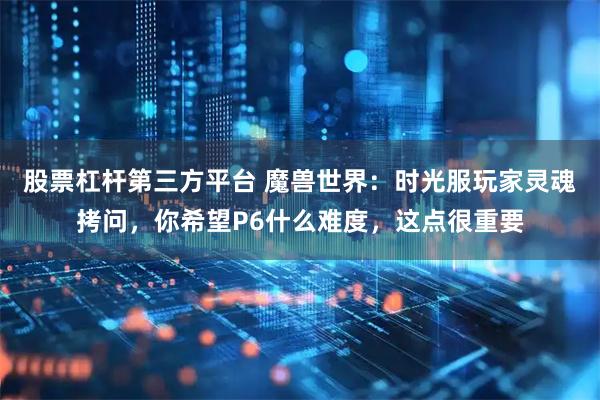 股票杠杆第三方平台 魔兽世界：时光服玩家灵魂拷问，你希望P6什么难度，这点很重要